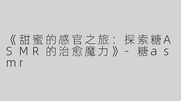 《甜蜜的感官之旅：探索糖ASMR的治愈魔力》-糖asmr
