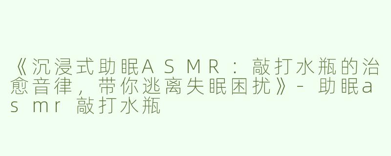 《沉浸式助眠ASMR：敲打水瓶的治愈音律，带你逃离失眠困扰》-助眠asmr敲打水瓶