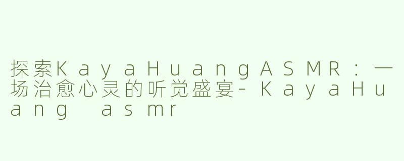 探索KayaHuangASMR：一场治愈心灵的听觉盛宴