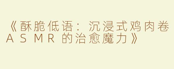 《酥脆低语：沉浸式鸡肉卷ASMR的治愈魔力》