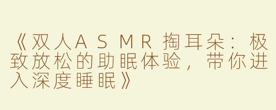 《双人ASMR掏耳朵：极致放松的助眠体验，带你进入深度睡眠》