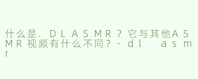 什么是.DLASMR？它与其他ASMR视频有什么不同？