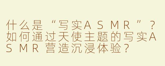 什么是“写实ASMR”？如何通过天使主题的写实ASMR营造沉浸体验？