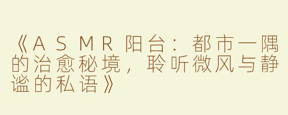 《ASMR阳台：都市一隅的治愈秘境，聆听微风与静谧的私语》