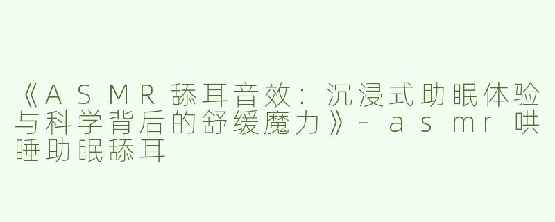 《ASMR舔耳音效：沉浸式助眠体验与科学背后的舒缓魔力》-asmr哄睡助眠舔耳