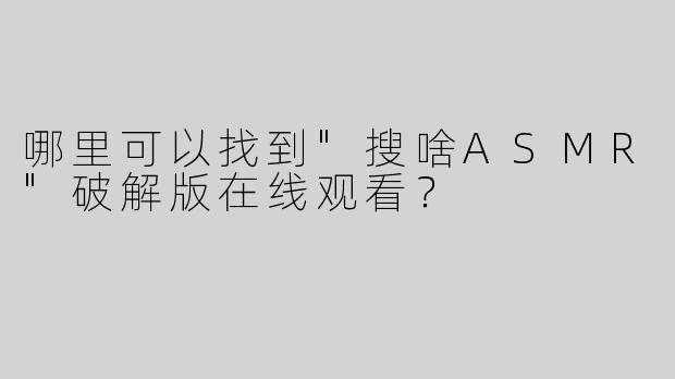 哪里可以找到"搜啥ASMR"破解版在线观看？