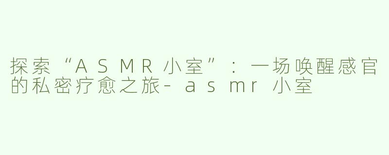探索“ASMR小室”：一场唤醒感官的私密疗愈之旅-asmr小室