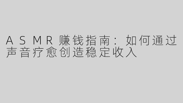 ASMR赚钱指南：如何通过声音疗愈创造稳定收入