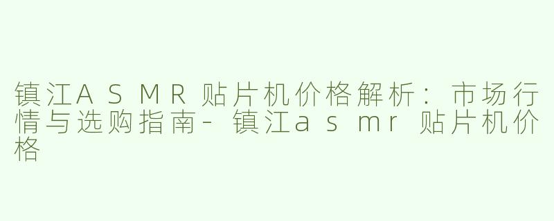 镇江ASMR贴片机价格解析：市场行情与选购指南-镇江asmr贴片机价格