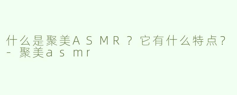 什么是聚美ASMR？它有什么特点？