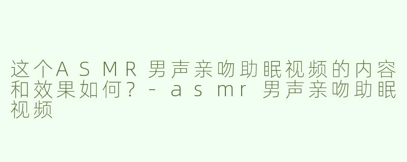 这个ASMR男声亲吻助眠视频的内容和效果如何？