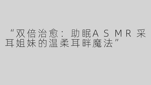 “双倍治愈：助眠ASMR采耳姐妹的温柔耳畔魔法”
