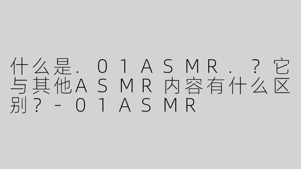 什么是.01ASMR.？它与其他ASMR内容有什么区别？