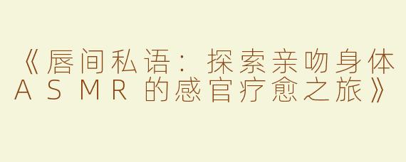 《唇间私语：探索亲吻身体ASMR的感官疗愈之旅》