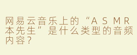 网易云音乐上的“ASMR本先生”是什么类型的音频内容？
