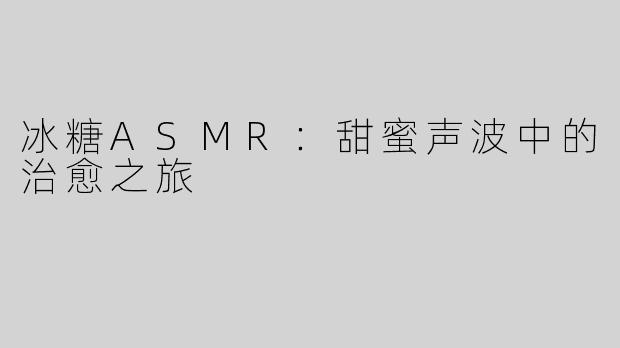 冰糖ASMR：甜蜜声波中的治愈之旅