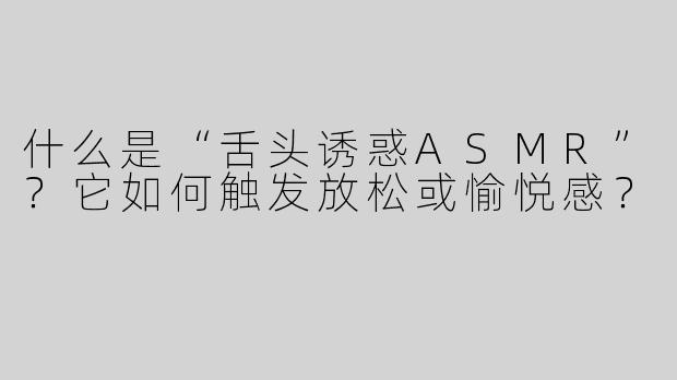 什么是“舌头诱惑ASMR”？它如何触发放松或愉悦感？