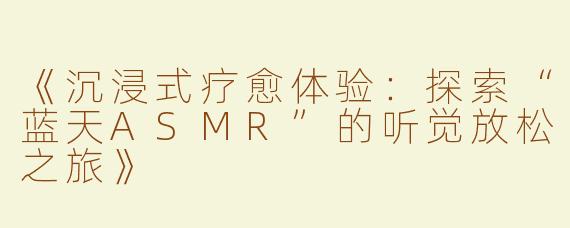 《沉浸式疗愈体验：探索“蓝天ASMR”的听觉放松之旅》