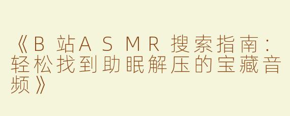 《B站ASMR搜索指南：轻松找到助眠解压的宝藏音频》