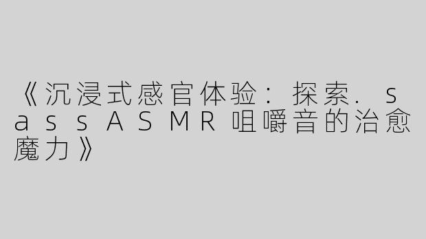 《沉浸式感官体验：探索.sassASMR咀嚼音的治愈魔力》