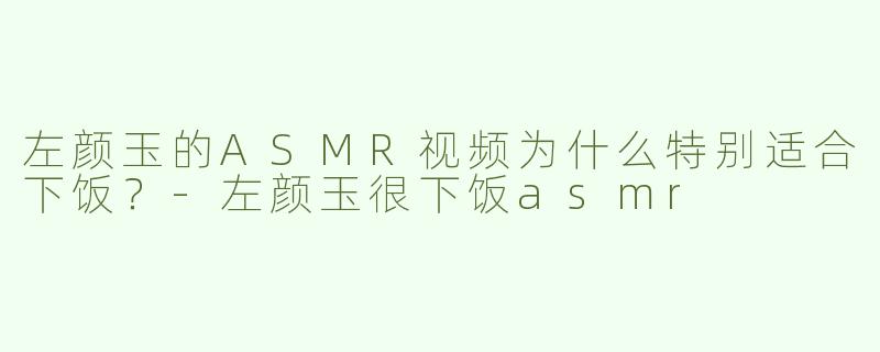 左颜玉的ASMR视频为什么特别适合下饭？