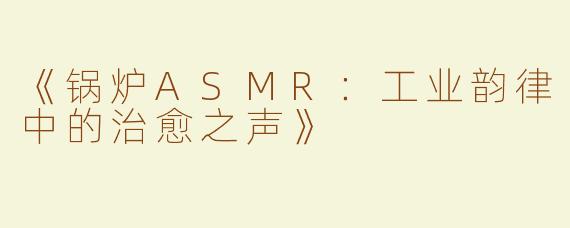 《锅炉ASMR：工业韵律中的治愈之声》