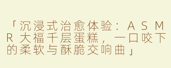 「沉浸式治愈体验：ASMR大福千层蛋糕，一口咬下的柔软与酥脆交响曲」