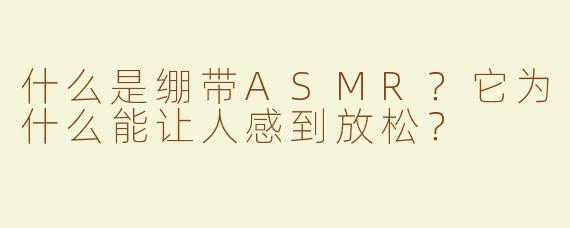 什么是绷带ASMR？它为什么能让人感到放松？