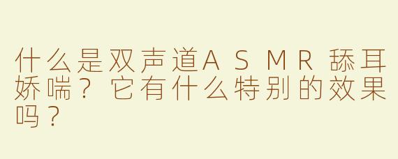 什么是双声道ASMR舔耳娇喘？它有什么特别的效果吗？