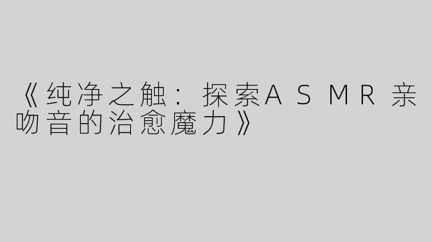 《纯净之触：探索ASMR亲吻音的治愈魔力》