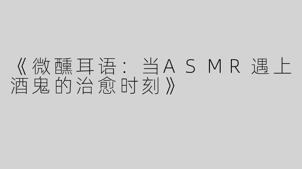 《微醺耳语：当ASMR遇上酒鬼的治愈时刻》