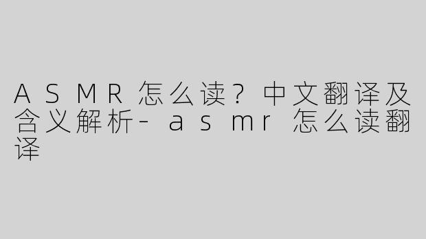 ASMR怎么读？中文翻译及含义解析-asmr怎么读翻译