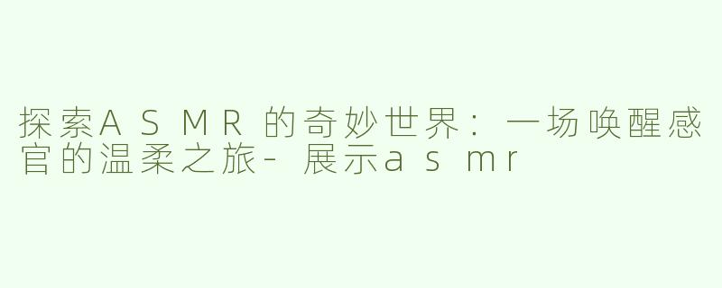 探索ASMR的奇妙世界：一场唤醒感官的温柔之旅-展示asmr