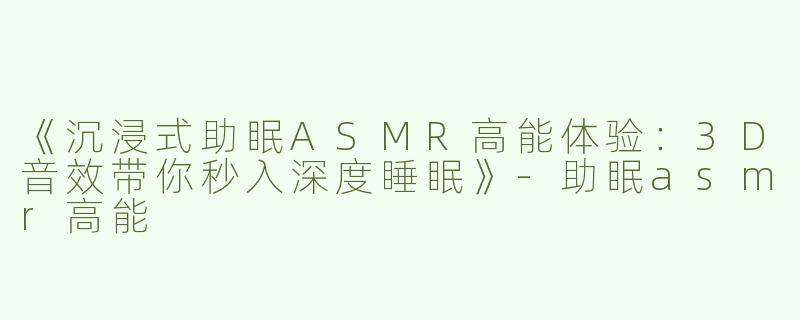 《沉浸式助眠ASMR高能体验：3D音效带你秒入深度睡眠》-助眠asmr高能