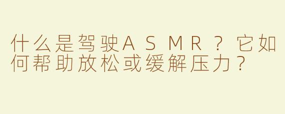 什么是驾驶ASMR？它如何帮助放松或缓解压力？