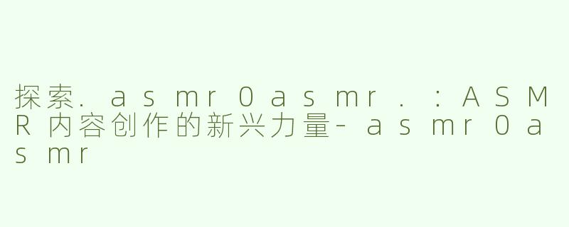 探索.asmr0asmr.：ASMR内容创作的新兴力量-asmr0asmr