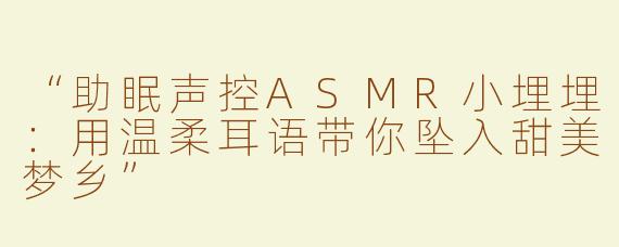 “助眠声控ASMR小埋埋：用温柔耳语带你坠入甜美梦乡”