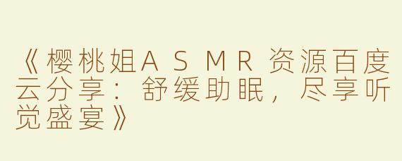 《樱桃姐ASMR资源百度云分享：舒缓助眠，尽享听觉盛宴》