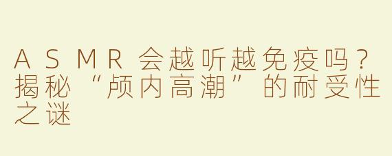 ASMR会越听越免疫吗？揭秘“颅内高潮”的耐受性之谜
