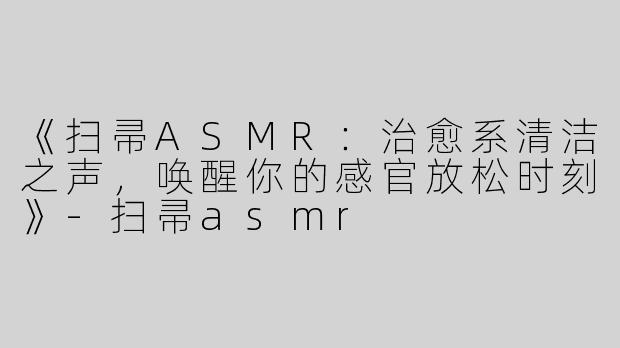 《扫帚ASMR：治愈系清洁之声，唤醒你的感官放松时刻》-扫帚asmr