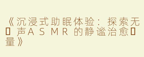 《沉浸式助眠体验：探索无⼈声ASMR的静谧治愈⼒量》