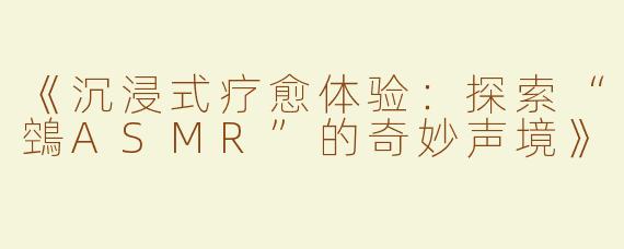 《沉浸式疗愈体验：探索“鵼ASMR”的奇妙声境》