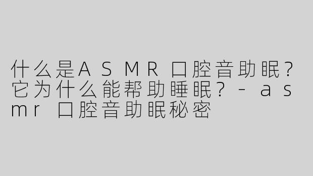 什么是ASMR口腔音助眠？它为什么能帮助睡眠？