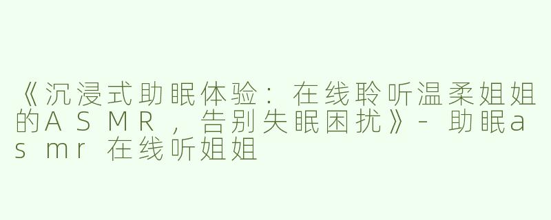 《沉浸式助眠体验：在线聆听温柔姐姐的ASMR，告别失眠困扰》-助眠asmr在线听姐姐