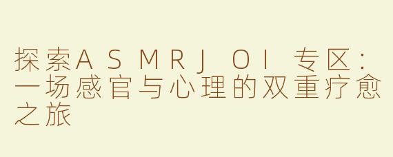 探索ASMRJOI专区：一场感官与心理的双重疗愈之旅