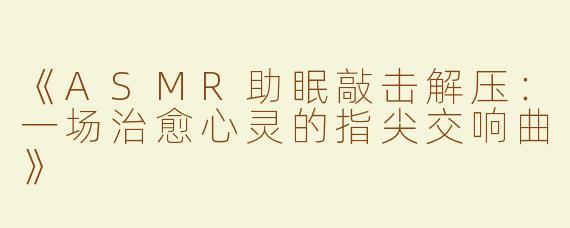 《ASMR助眠敲击解压：一场治愈心灵的指尖交响曲》