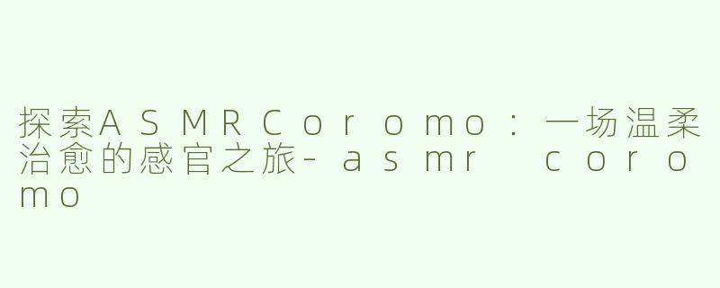 探索ASMRCoromo：一场温柔治愈的感官之旅-asmr coromo