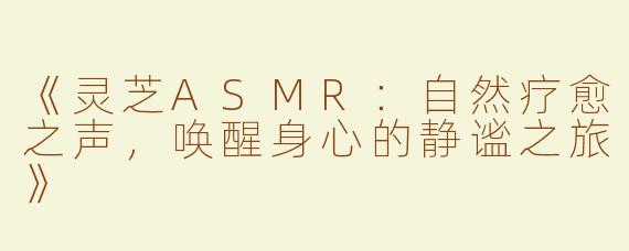 《灵芝ASMR：自然疗愈之声，唤醒身心的静谧之旅》