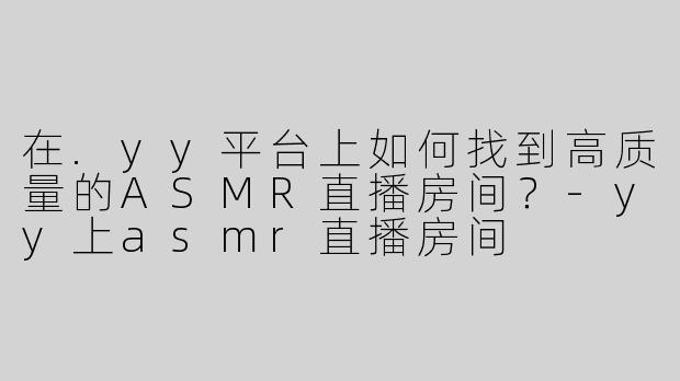 在.yy平台上如何找到高质量的ASMR直播房间？