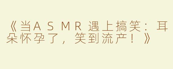《当ASMR遇上搞笑：耳朵怀孕了，笑到流产！》